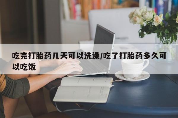 网上打胎药专卖微信吃完打胎药几天可以洗澡/吃了打胎药多久可以吃饭