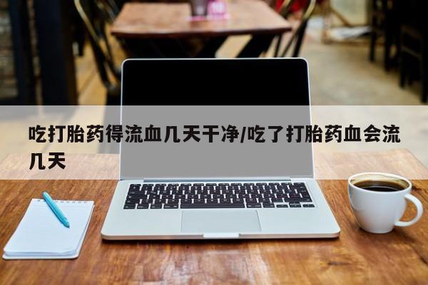 网上打胎药专卖微信吃打胎药得流血几天干净/吃了打胎药血会流几天