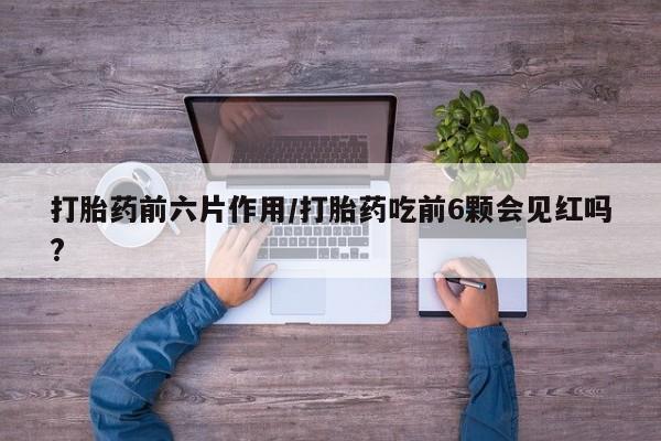 网上打胎药专卖微信打胎药前六片作用/打胎药吃前6颗会见红吗?