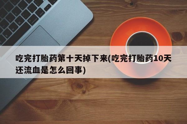 网上打胎药专卖微信吃完打胎药第十天掉下来(吃完打胎药10天还流血是怎么回事)