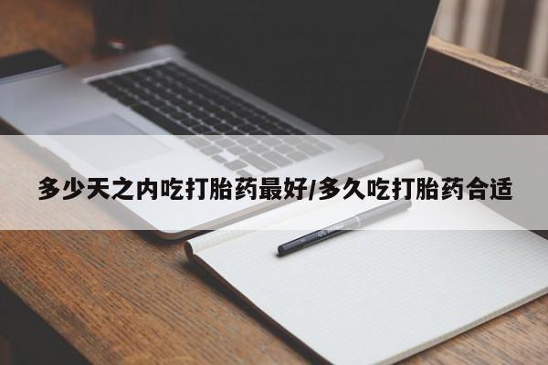 网上打胎药专卖微信多少天之内吃打胎药最好/多久吃打胎药合适