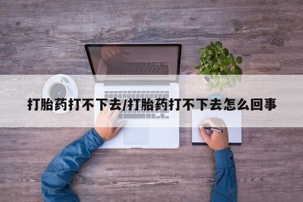 网上打胎药专卖微信打胎药打不下去/打胎药打不下去怎么回事