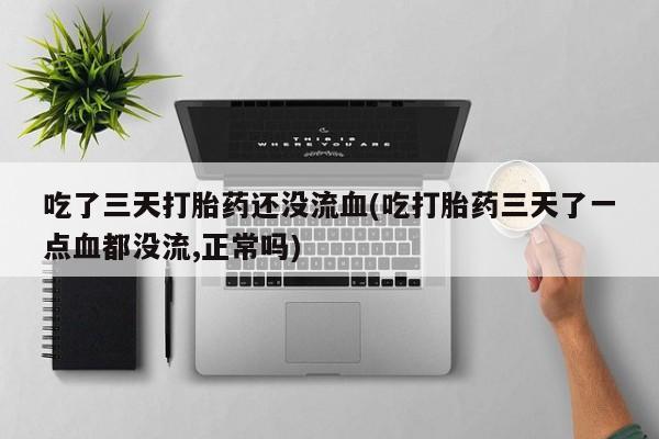 网上打胎药专卖微信吃了三天打胎药还没流血(吃打胎药三天了一点血都没流,正常吗)