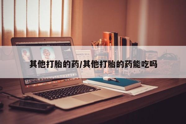 网上打胎药专卖微信其他打胎的药/其他打胎的药能吃吗