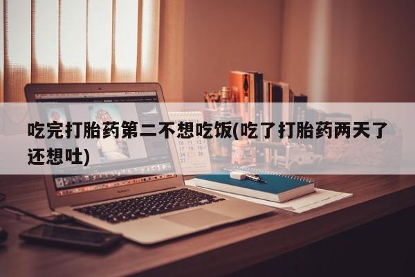 网上打胎药专卖微信吃完打胎药第二不想吃饭(吃了打胎药两天了还想吐)
