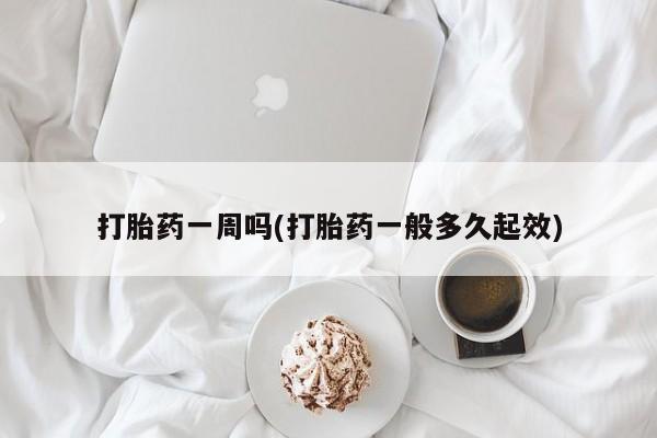 网上打胎药专卖微信打胎药一周吗(打胎药一般多久起效)
