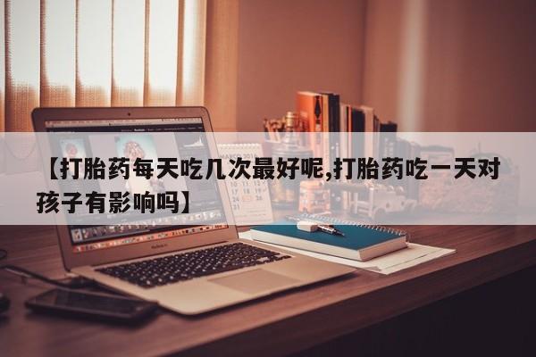 网上打胎药专卖微信【打胎药每天吃几次最好呢,打胎药吃一天对孩子有影响吗】