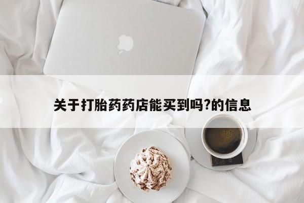 网上打胎药专卖微信关于打胎药药店能买到吗?的信息