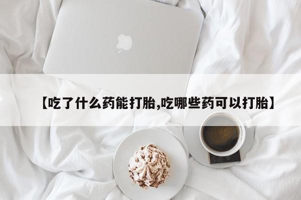 网上打胎药专卖微信【吃了什么药能打胎,吃哪些药可以打胎】