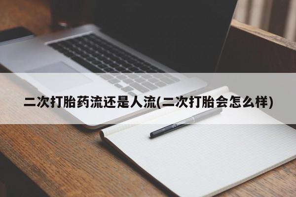 网上打胎药专卖微信二次打胎药流还是人流(二次打胎会怎么样)