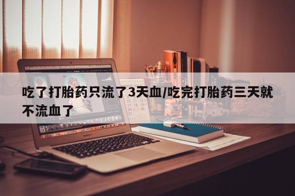 网上打胎药专卖微信吃了打胎药只流了3天血/吃完打胎药三天就不流血了