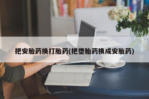 网上打胎药专卖微信把安胎药换打胎药(把堕胎药换成安胎药)