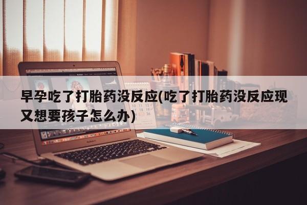 网上打胎药专卖微信早孕吃了打胎药没反应(吃了打胎药没反应现又想要孩子怎么办)