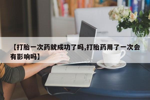 网上打胎药专卖微信【打胎一次药就成功了吗,打胎药用了一次会有影响吗】
