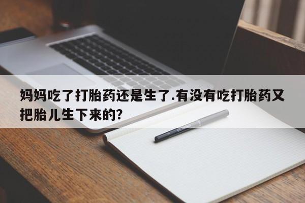网上打胎药专卖微信妈妈吃了打胎药还是生了.有没有吃打胎药又把胎儿生下来的？