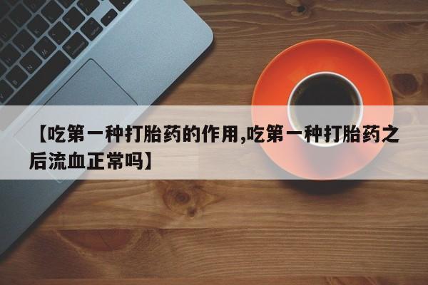 网上打胎药专卖微信【吃第一种打胎药的作用,吃第一种打胎药之后流血正常吗】