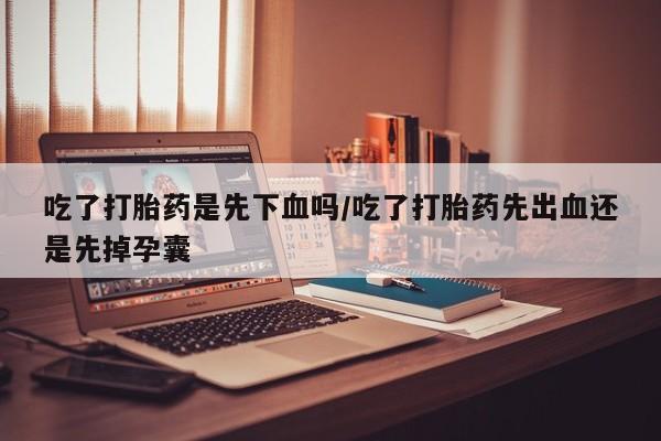 网上打胎药专卖微信吃了打胎药是先下血吗/吃了打胎药先出血还是先掉孕囊