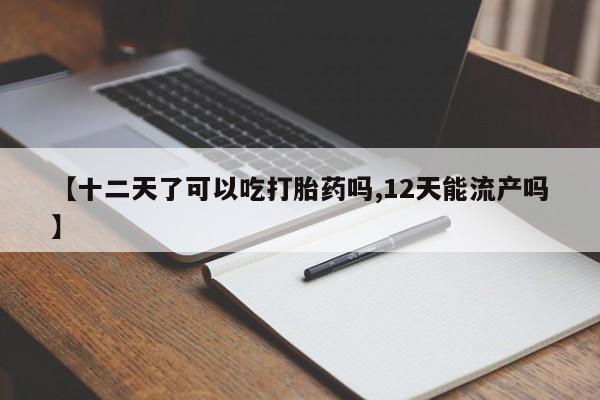 网上打胎药专卖微信【十二天了可以吃打胎药吗,12天能流产吗】