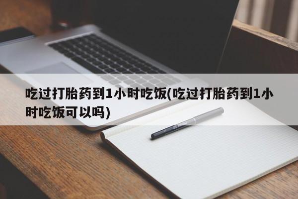 网上打胎药专卖微信吃过打胎药到1小时吃饭(吃过打胎药到1小时吃饭可以吗)