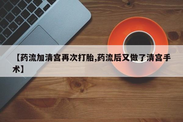 网上打胎药专卖微信【药流加清宫再次打胎,药流后又做了清宫手术】