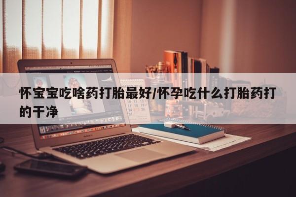 网上打胎药专卖微信怀宝宝吃啥药打胎最好/怀孕吃什么打胎药打的干净