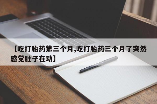 网上打胎药专卖微信【吃打胎药第三个月,吃打胎药三个月了突然感觉肚子在动】