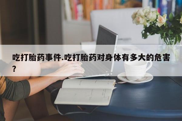 网上打胎药专卖微信吃打胎药事件.吃打胎药对身体有多大的危害？