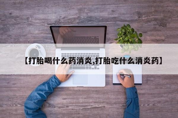 网上打胎药专卖微信【打胎喝什么药消炎,打胎吃什么消炎药】