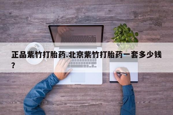 网上打胎药专卖微信正品紫竹打胎药.北京紫竹打胎药一套多少钱？