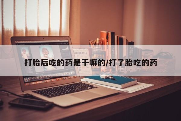 网上打胎药专卖微信打胎后吃的药是干嘛的/打了胎吃的药