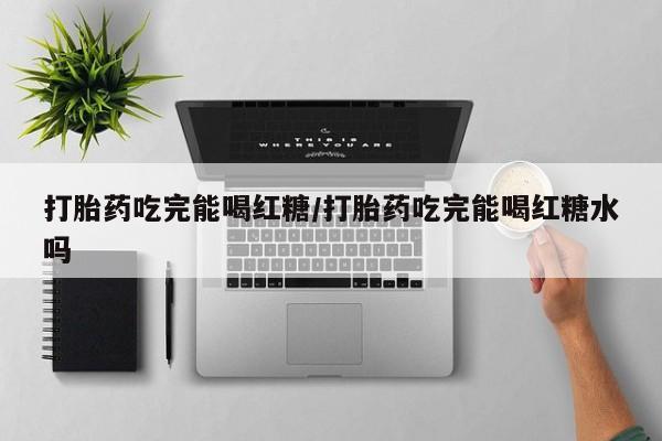 网上打胎药专卖微信打胎药吃完能喝红糖/打胎药吃完能喝红糖水吗