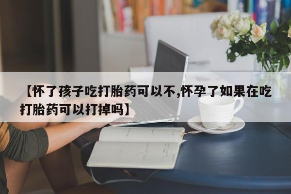 网上打胎药专卖微信【怀了孩子吃打胎药可以不,怀孕了如果在吃打胎药可以打掉吗】