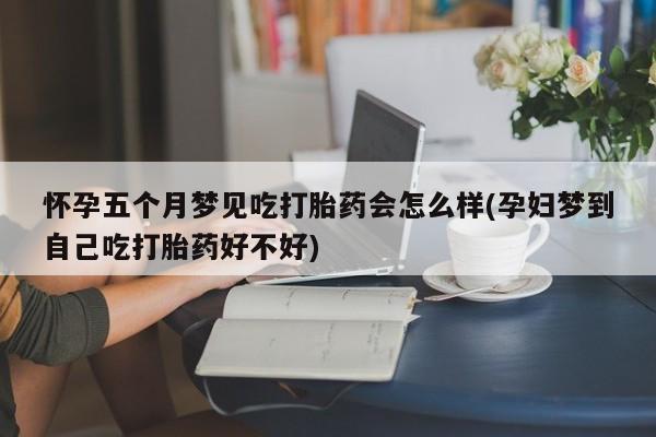 网上打胎药专卖微信怀孕五个月梦见吃打胎药会怎么样(孕妇梦到自己吃打胎药好不好)