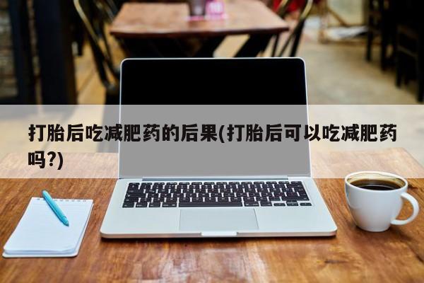 网上打胎药专卖微信打胎后吃减肥药的后果(打胎后可以吃减肥药吗?)