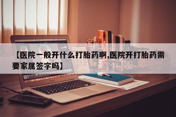 网上打胎药专卖微信【医院一般开什么打胎药啊,医院开打胎药需要家属签字吗】