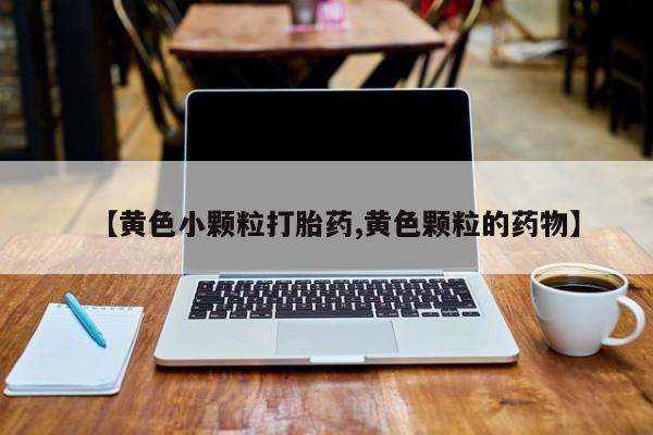 网上打胎药专卖微信【黄色小颗粒打胎药,黄色颗粒的药物】