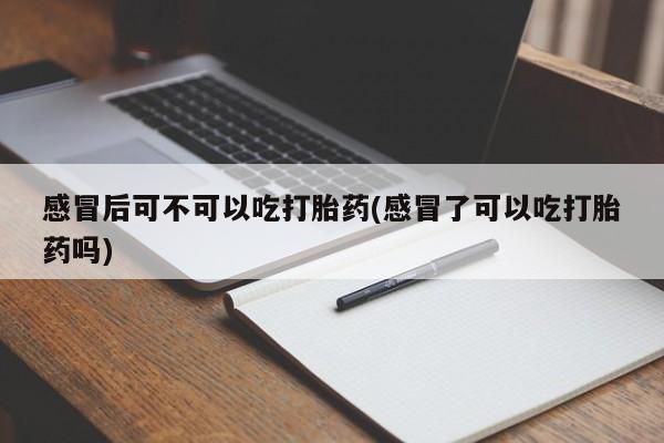 网上打胎药专卖微信感冒后可不可以吃打胎药(感冒了可以吃打胎药吗)