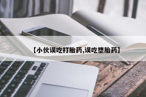 网上打胎药专卖微信【小伙误吃打胎药,误吃堕胎药】