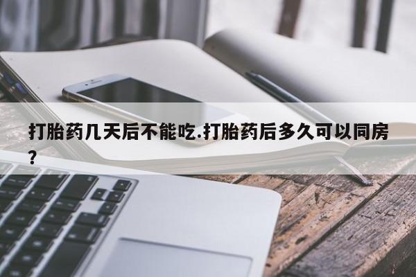 网上打胎药专卖微信打胎药几天后不能吃.打胎药后多久可以同房？