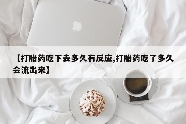 网上打胎药专卖微信【打胎药吃下去多久有反应,打胎药吃了多久会流出来】