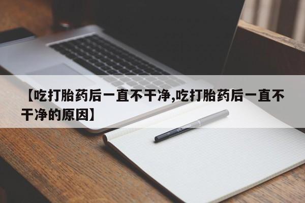 网上打胎药专卖微信【吃打胎药后一直不干净,吃打胎药后一直不干净的原因】