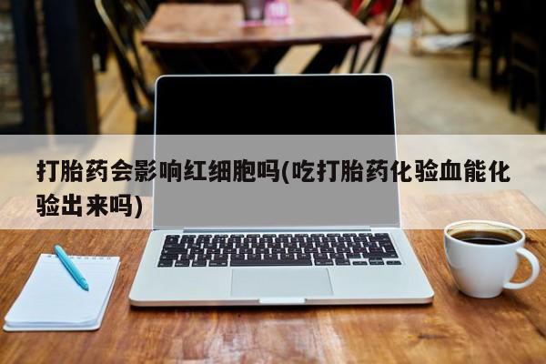 网上打胎药专卖微信打胎药会影响红细胞吗(吃打胎药化验血能化验出来吗)