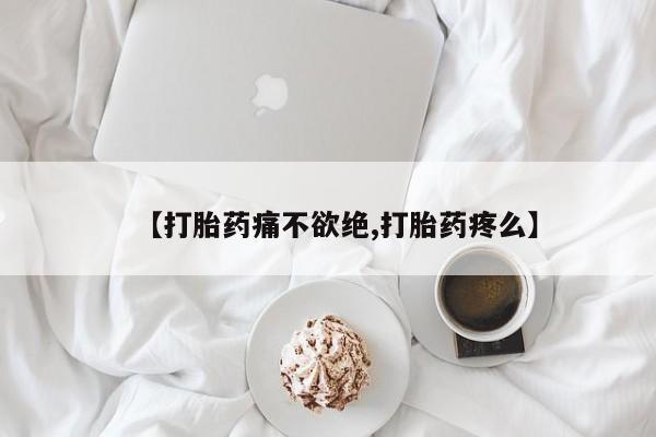 网上打胎药专卖微信【打胎药痛不欲绝,打胎药疼么】