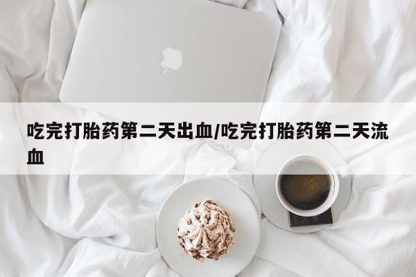 网上打胎药专卖微信吃完打胎药第二天出血/吃完打胎药第二天流血