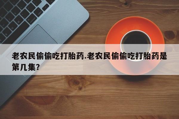网上打胎药专卖微信老农民偷偷吃打胎药.老农民偷偷吃打胎药是第几集？