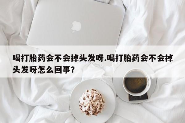 网上打胎药专卖微信喝打胎药会不会掉头发呀.喝打胎药会不会掉头发呀怎么回事？