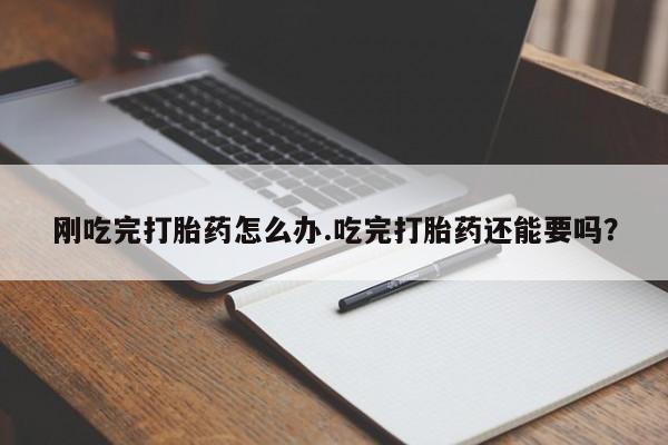 网上打胎药专卖微信刚吃完打胎药怎么办.吃完打胎药还能要吗？