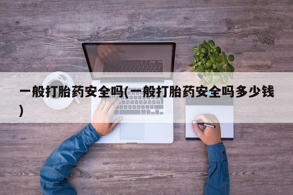 网上打胎药专卖微信一般打胎药安全吗(一般打胎药安全吗多少钱)