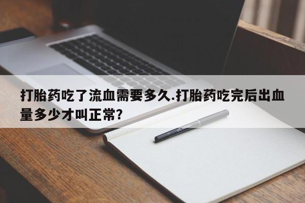 网上打胎药专卖微信打胎药吃了流血需要多久.打胎药吃完后出血量多少才叫正常？