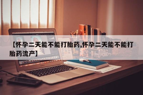 网上打胎药专卖微信【怀孕二天能不能打胎药,怀孕二天能不能打胎药流产】